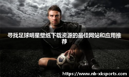 寻找足球明星壁纸下载资源的最佳网站和应用推荐