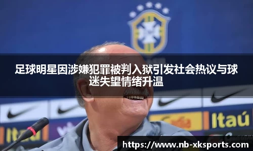 足球明星因涉嫌犯罪被判入狱引发社会热议与球迷失望情绪升温