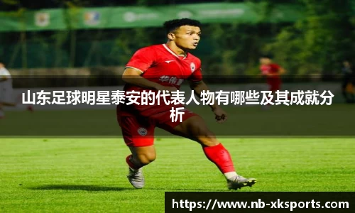 山东足球明星泰安的代表人物有哪些及其成就分析