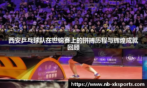 西安乒乓球队在世锦赛上的拼搏历程与辉煌成就回顾