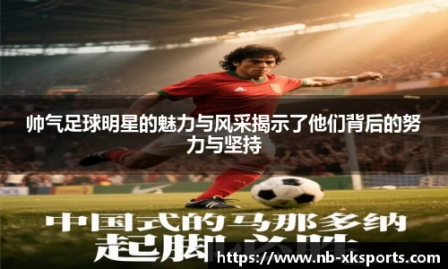 帅气足球明星的魅力与风采揭示了他们背后的努力与坚持